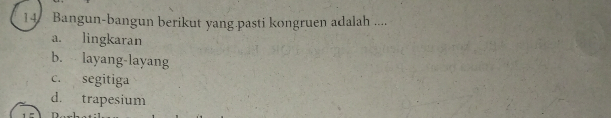 Bangun-bangun berikut yang pasti kongruen adalah ....
a. lingkaran
b. layang-layang
c. segitiga
d. trapesium