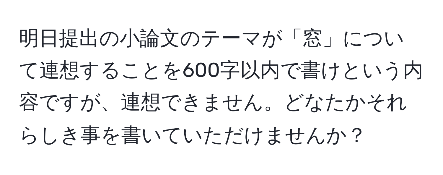 明日提出の小論文のテーマが「窓」について連想することを600字以内で書けという内容ですが、連想できません。どなたかそれらしき事を書いていただけませんか？