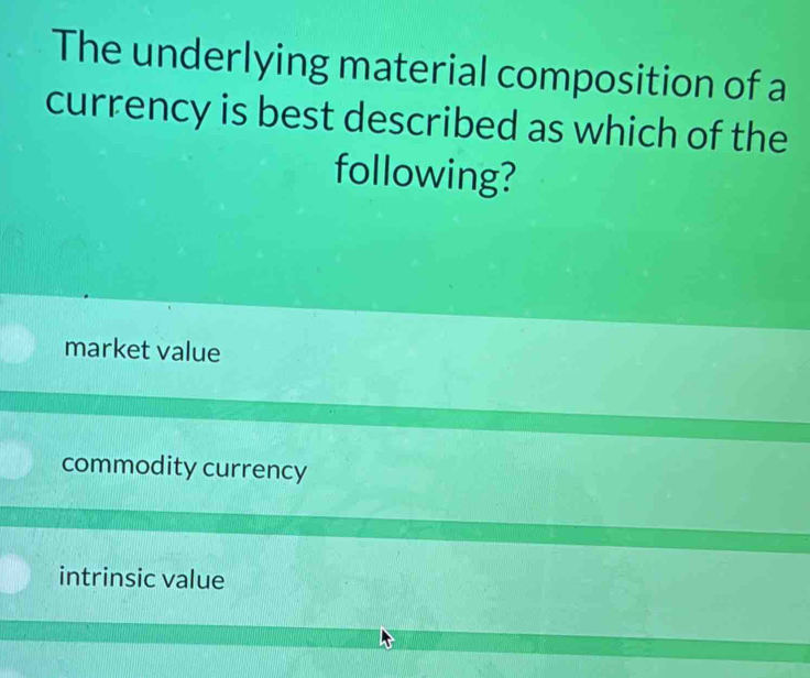 The underlying material composition of a
currency is best described as which of the
following?
market value
commodity currency
intrinsic value