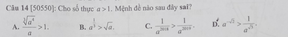 [50550]: Cho số thực a>1. Mệnh đề nào sau đây sai?
A.  sqrt[3](a^4)/a >1. B. a^(frac 1)3>sqrt(a). C.  1/a^(2018) > 1/a^(2019) . D. a^(-sqrt(2))> 1/a^(sqrt(3)) .