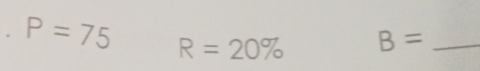 P=75 R=20% B= _