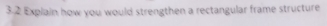 3.2 Explain how you would strengthen a rectangular frame structure