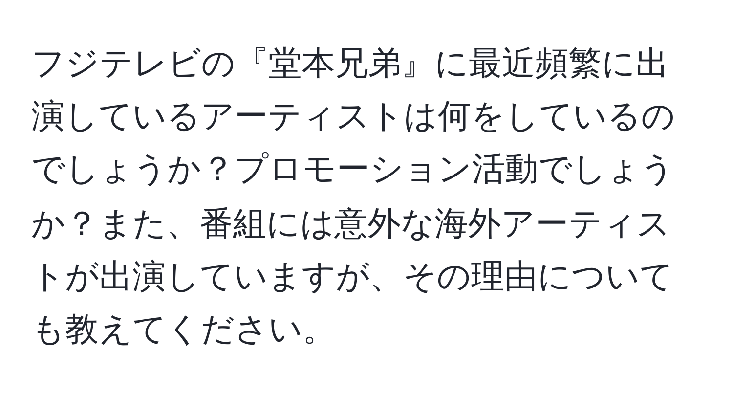 フジテレビの『堂本兄弟』に最近頻繁に出演しているアーティストは何をしているのでしょうか？プロモーション活動でしょうか？また、番組には意外な海外アーティストが出演していますが、その理由についても教えてください。