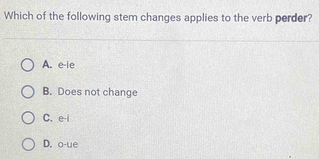 Which of the following stem changes applies to the verb perder?
A. e-ie
B. Does not change
C. e-i
D. o-ue