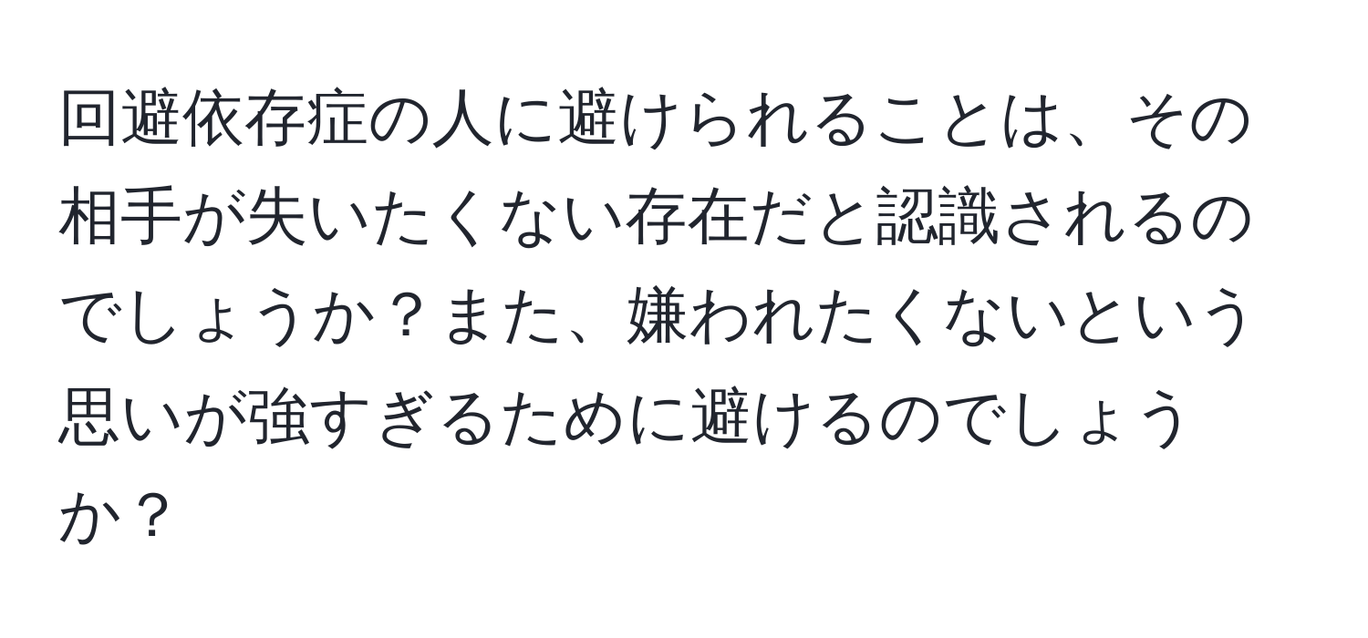 回避依存症の人に避けられることは、その相手が失いたくない存在だと認識されるのでしょうか？また、嫌われたくないという思いが強すぎるために避けるのでしょうか？