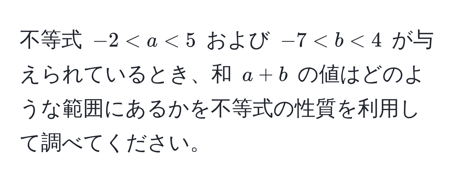 不等式 $-2 < a < 5$ および $-7 < b < 4$ が与えられているとき、和 $a + b$ の値はどのような範囲にあるかを不等式の性質を利用して調べてください。