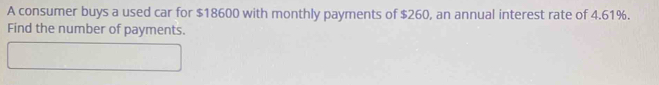 A consumer buys a used car for $18600 with monthly payments of $260, an annual interest rate of 4.61%. 
Find the number of payments.