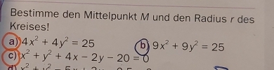 Bestimme den Mittelpunkt M und den Radius r des 
Kreises! 
a) 4x^2+4y^2=25 b 9x^2+9y^2=25
c) x^2+y^2+4x-2y-20=0
x^2+x^2