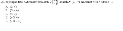 bayangan titik A ditanslasikan oleh Tbeginbmatrix -1 -3endbmatrix adalah A'(2,-7). Koorinat titik A adalah . . .
A. (3,4)
B. (3,-4)
C. (4,3)
D. (-3,4)
E. (-3,-4)