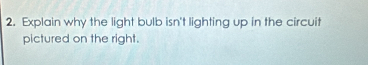 Explain why the light bulb isn't lighting up in the circuit 
pictured on the right.