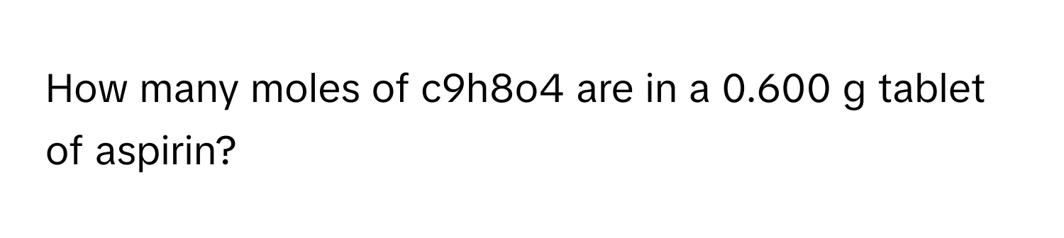 How many moles of c9h8o4 are in a 0.600 g tablet of aspirin?