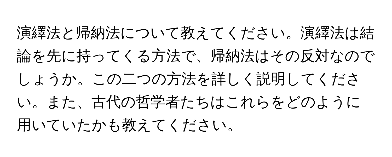 演繹法と帰納法について教えてください。演繹法は結論を先に持ってくる方法で、帰納法はその反対なのでしょうか。この二つの方法を詳しく説明してください。また、古代の哲学者たちはこれらをどのように用いていたかも教えてください。