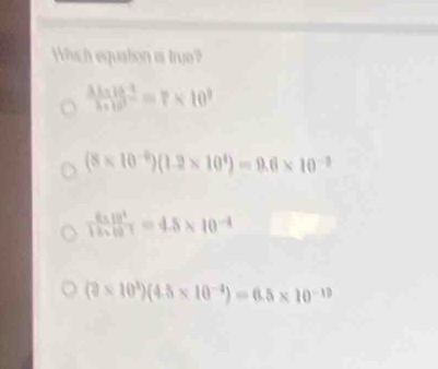 Which equation as true?
 (3.1* 10^(-3))/3* 10^3 =7* 10^3
(8* 10^(-6))(1.2* 10^4)=9.6* 10^(-3)
 (6* 10^4)/12* 10^(-1) =4.5* 10^(-4)
(2* 10^3endpmatrix beginpmatrix 4.5* 10^(-4)endpmatrix =6.5* 10^(-13)