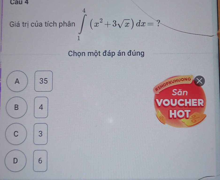 Cau 4
Giá trị của tích phân ∈tlimits _1^(4(x^2)+3sqrt(x))dx= ?
Chọn một đáp án đúng
A 35
#SHOPXUHUONG X
Săn
B 4
VOUCHER
HOT
C 3
D 6