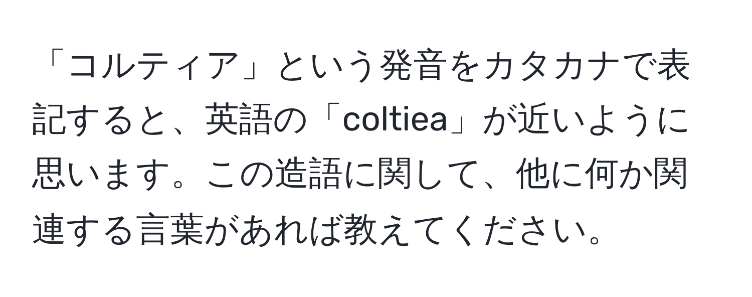 「コルティア」という発音をカタカナで表記すると、英語の「coltiea」が近いように思います。この造語に関して、他に何か関連する言葉があれば教えてください。