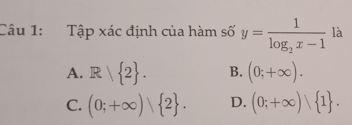 Tập xác định của hàm số y=frac 1log _2x-1 là
A. R/ 2. (0;+∈fty ). 
B.
C. (0;+∈fty ) 2. (0;+∈fty ) 1. 
D.