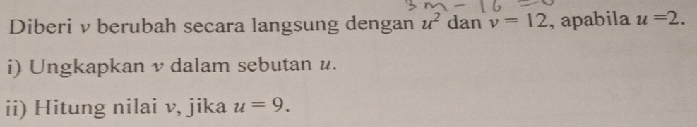 Diberi v berubah secara langsung dengan u^2 dan v=12 , apabila u=2. 
i) Ungkapkan v dalam sebutan u. 
ii) Hitung nilai v, jika u=9.