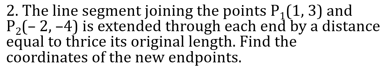 The line segment joining the points P_1(1,3) and
P_2(-2,-4) is extended through each end by a distance 
equal to thrice its original length. Find the 
coordinates of the new endpoints.