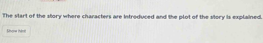 The start of the story where characters are introduced and the plot of the story is explained. 
Show hint