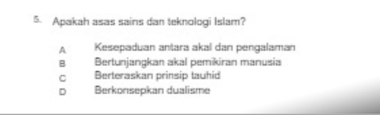 Apakah asas sains dan teknologi Islam?
A Kesepaduan antara akal dan pengalaman
B Bertunjangkan akal pemikiran manusia
C Berteraskan prinsip lauhid
D Berkonsepkan dualisme