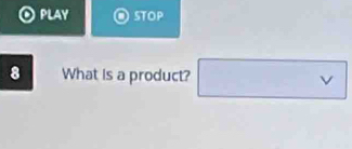 PLAY STOP 
8 What is a product? □ v