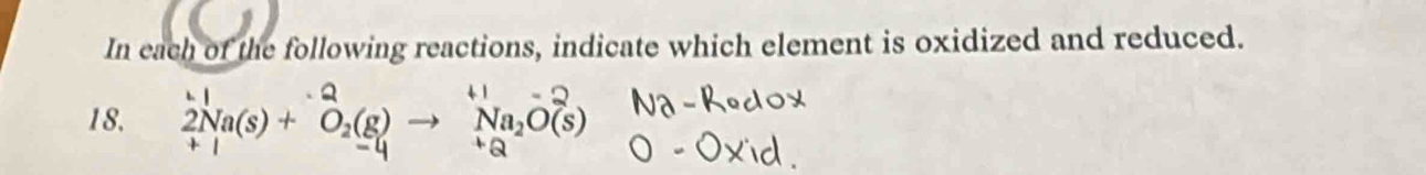 In each of the following reactions, indicate which element is oxidized and reduced. 
18. 2Na(s) + O₂(B) → Na₂O(s)