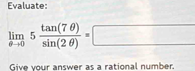 Evaluate:
limlimits _θ to 05 tan (7θ )/sin (2θ ) =□
Give your answer as a rational number.