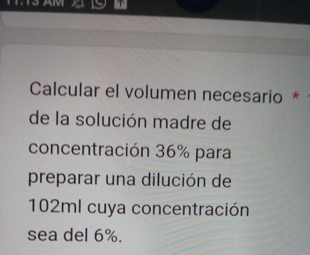 TT.TS ÁM 
Calcular el volumen necesario * 
de la solución madre de 
concentración 36% para 
preparar una dilución de
102ml cuya concentración 
sea del 6%.