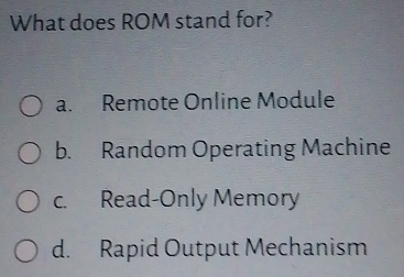 What does ROM stand for?
a. Remote Online Module
b. Random Operating Machine
c. Read-Only Memory
d. Rapid Output Mechanism