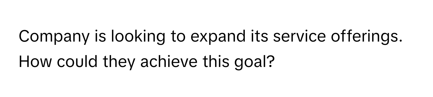 Company is looking to expand its service offerings. How could they achieve this goal?