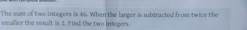 ne te sorution. 
The sum of two integers is 46. When the larger is subtracted from twice the 
smaller the result is 2. Find the two integers.