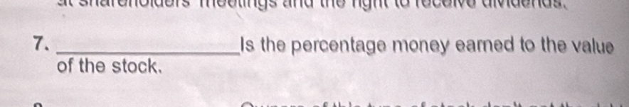 sharenolders meelings and the night to receive dividends . 
7. _Is the percentage money earned to the value 
of the stock.