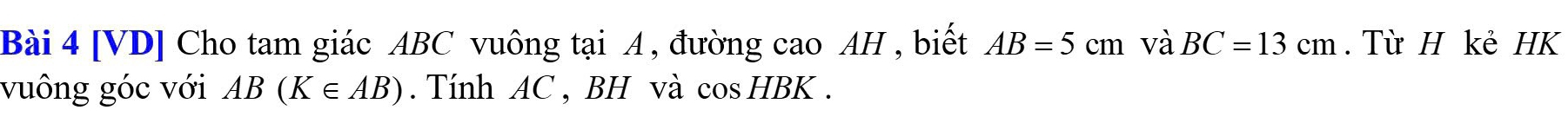 [VD] Cho tam giác ABC vuông tại A , đường cao AH , biết AB=5cm và BC=13cm. Từ H kẻ HK 
vuông góc với AB(K∈ AB). Tính AC , BH và cosHBK .