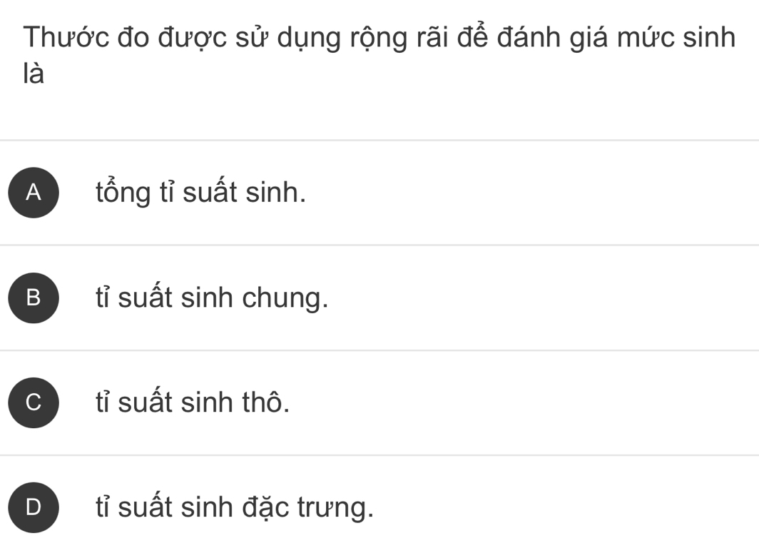 Thước đo được sử dụng rộng rãi để đánh giá mức sinh
là
A tổng tỉ suất sinh.
B tỉ suất sinh chung.
C tỉ suất sinh thô.
D tỉ suất sinh đặc trưng.