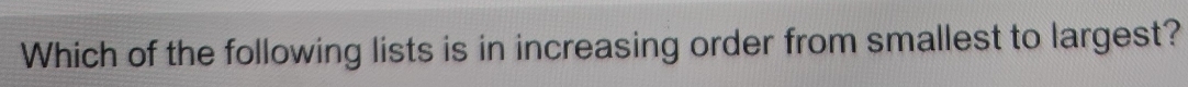 Which of the following lists is in increasing order from smallest to largest?