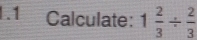 1.1 Calculate: 1 2/3 /  2/3 