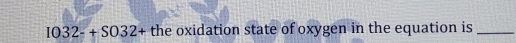 I032-+S032+t the oxidation state of oxygen in the equation is_