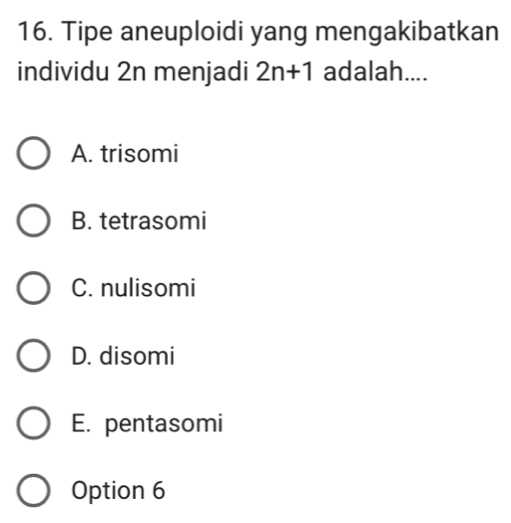 Tipe aneuploidi yang mengakibatkan
individu 2n menjadi 2n+1 adalah....
A. trisomi
B. tetrasomi
C. nulisomi
D. disomi
E. pentasomi
Option 6