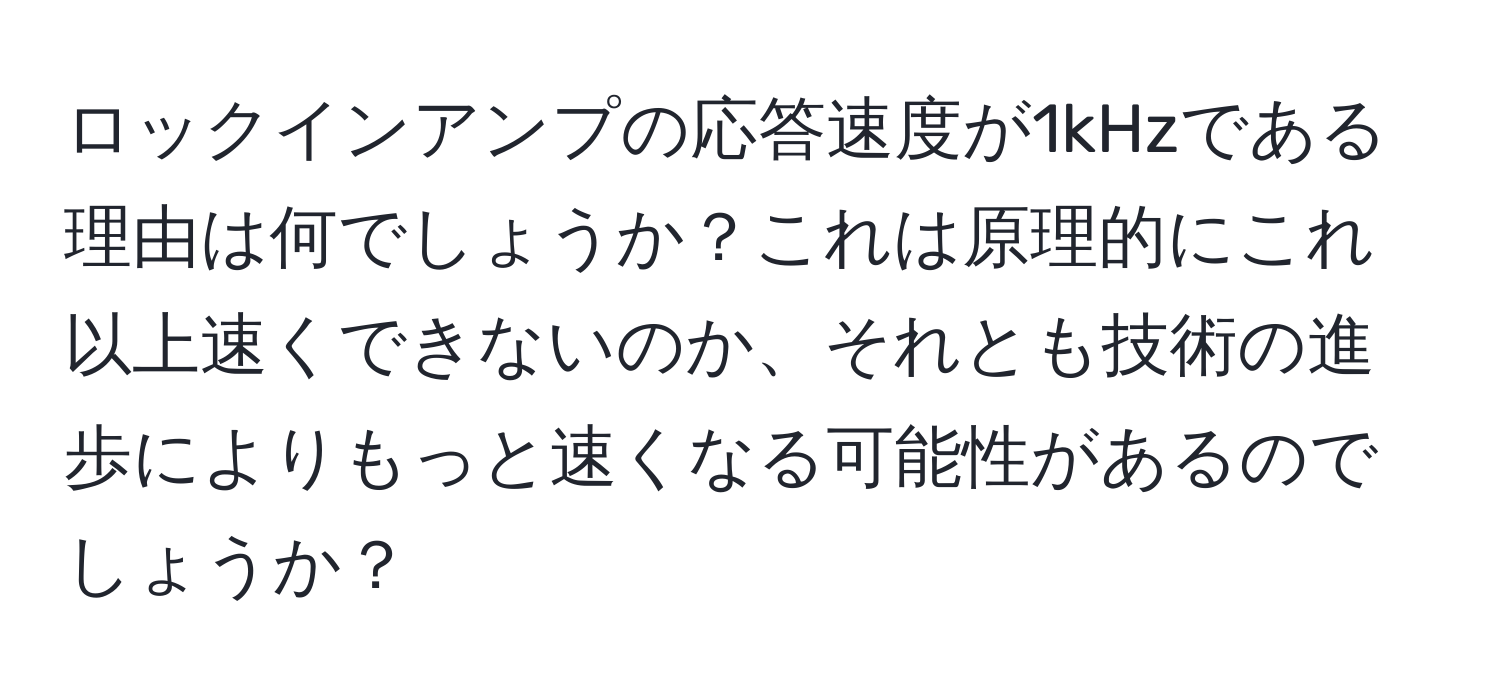 ロックインアンプの応答速度が1kHzである理由は何でしょうか？これは原理的にこれ以上速くできないのか、それとも技術の進歩によりもっと速くなる可能性があるのでしょうか？