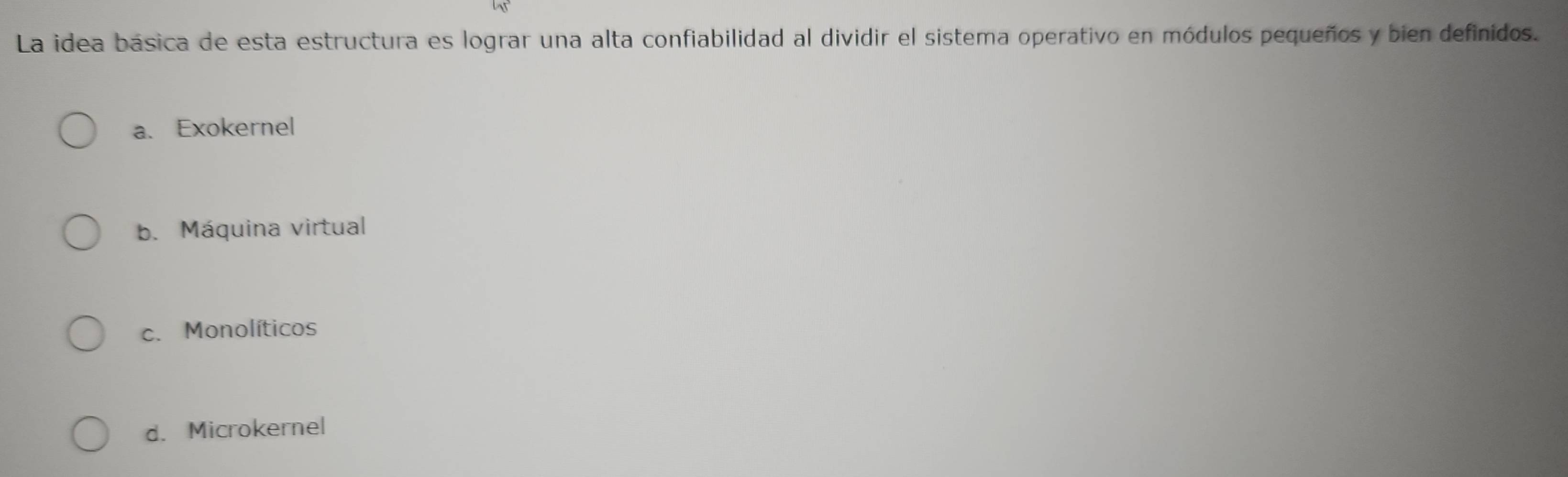 La idea básica de esta estructura es lograr una alta confiabilidad al dividir el sistema operativo en módulos pequeños y bien definidos.
a. Exokernel
b. Máquina virtual
c. Monolíticos
d. Microkernel