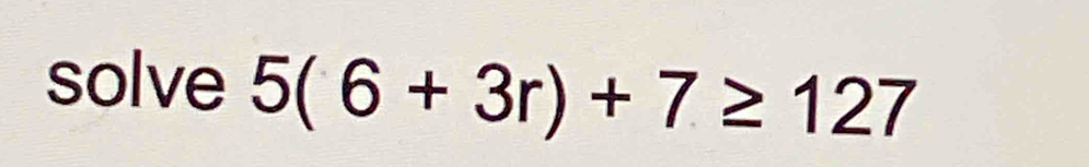 solve 5(6+3r)+7≥ 127