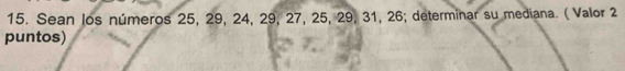 Sean los números 25, 29, 24, 29, 27, 25, 29, 31, 26; determinar su mediana. ( Valor 2 
puntos)