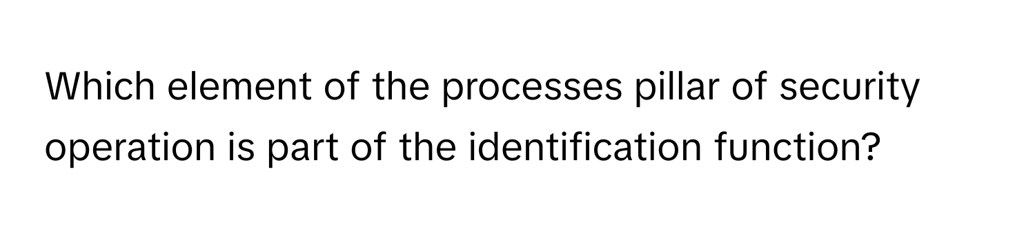 Which element of the processes pillar of security operation is part of the identification function?