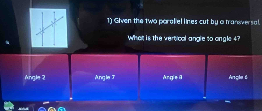 Given the two parallel lines cut by a transversal.
What is the vertical angle to angle 4?
Angle 2 Angle 7 Angle 8 Angle 6
JOSUE