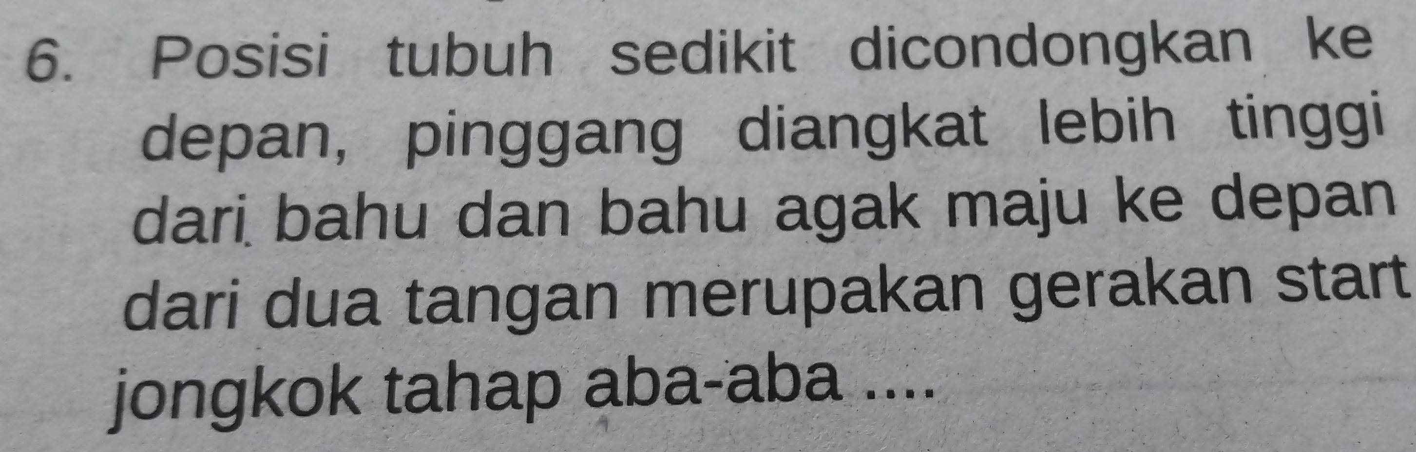 Posisi tubuh sedikit dicondongkan ke 
depan, pinggang diangkat lebih tinggi 
dari bahu dan bahu agak maju ke depan 
dari dua tangan merupakan gerakan start 
jongkok tahap aba-aba ....