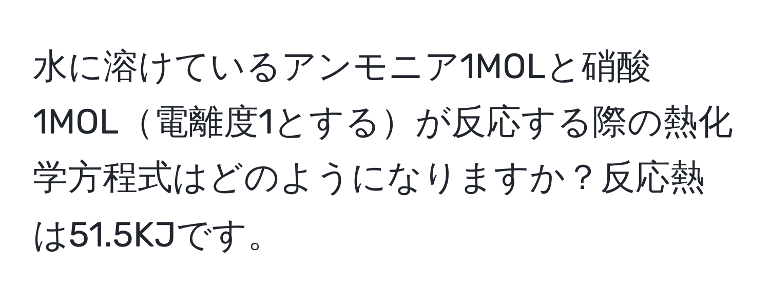 水に溶けているアンモニア1MOLと硝酸1MOL電離度1とするが反応する際の熱化学方程式はどのようになりますか？反応熱は51.5KJです。