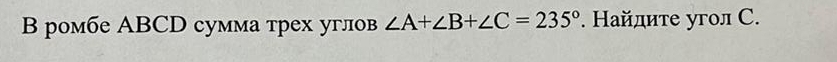 ромбе ABCD сумма трех углов ∠ A+∠ B+∠ C=235°. Найдите угол С.