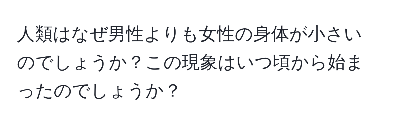 人類はなぜ男性よりも女性の身体が小さいのでしょうか？この現象はいつ頃から始まったのでしょうか？