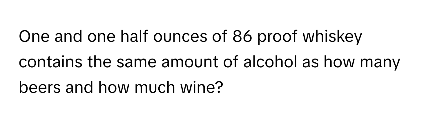 One and one half ounces of 86 proof whiskey contains the same amount of alcohol as how many beers and how much wine?