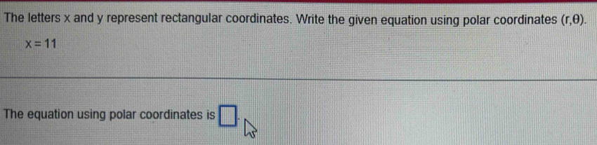 The letters x and y represent rectangular coordinates. Write the given equation using polar coordinates (r,θ ).
x=11
The equation using polar coordinates is □ .